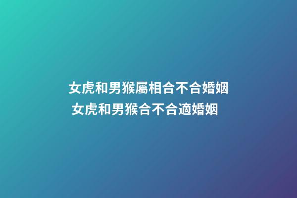 女虎和男猴屬相合不合婚姻 女虎和男猴合不合適婚姻-第1張-觀點-玄機派